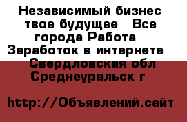 Независимый бизнес-твое будущее - Все города Работа » Заработок в интернете   . Свердловская обл.,Среднеуральск г.